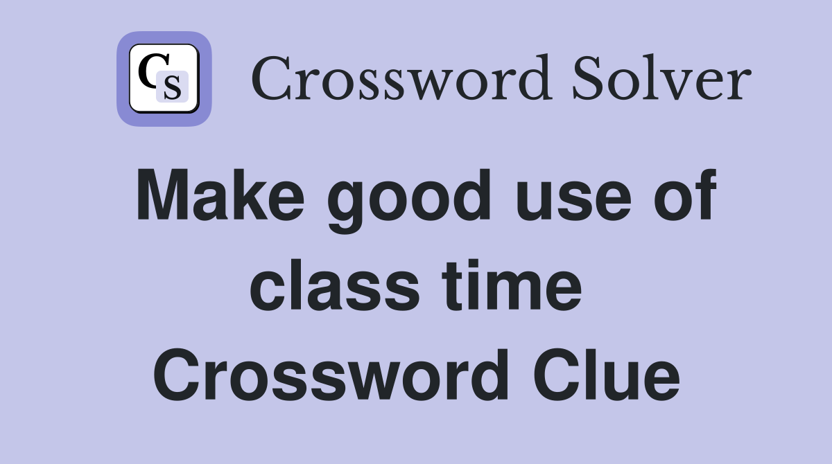 Make good use of class time Crossword Clue