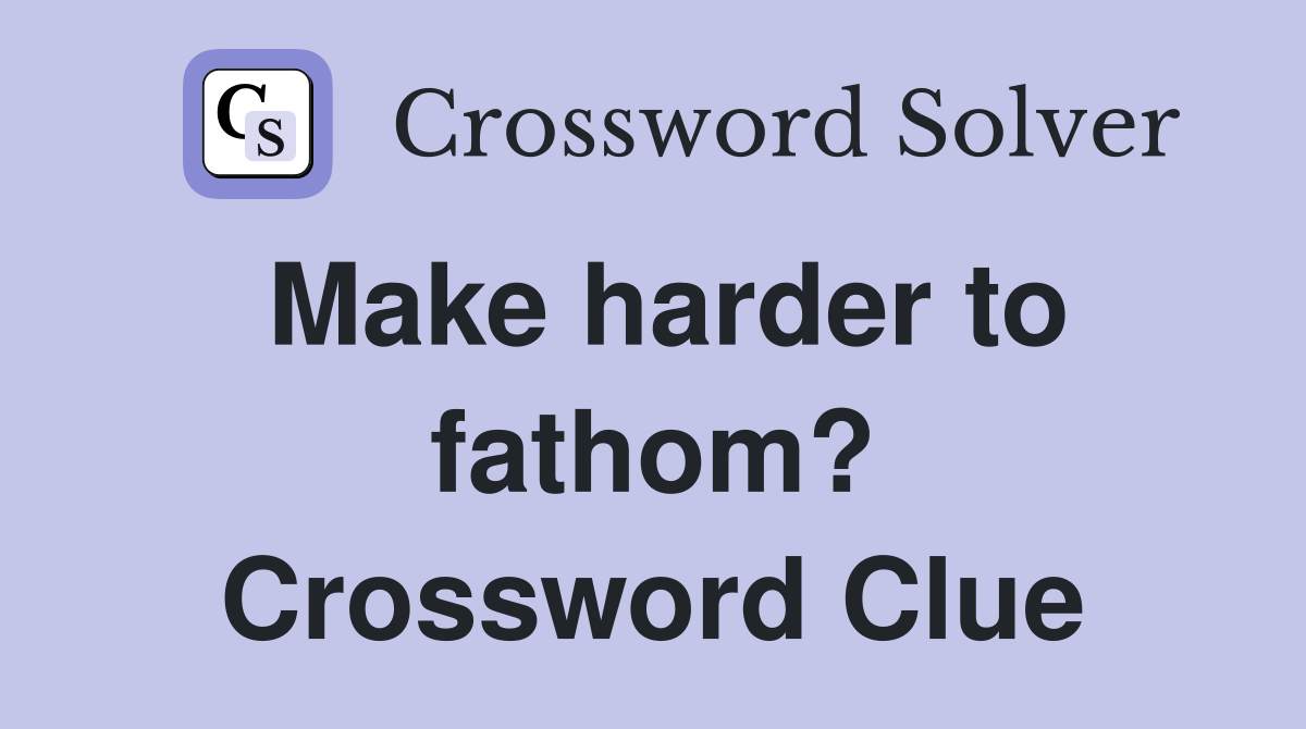 Make harder to fathom? Crossword Clue
