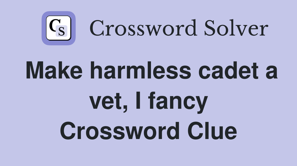 Make harmless cadet a vet, I fancy Crossword Clue