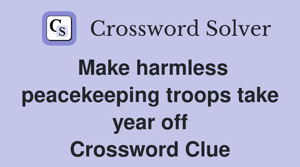 Make harmless peacekeeping troops take year off Crossword Clue