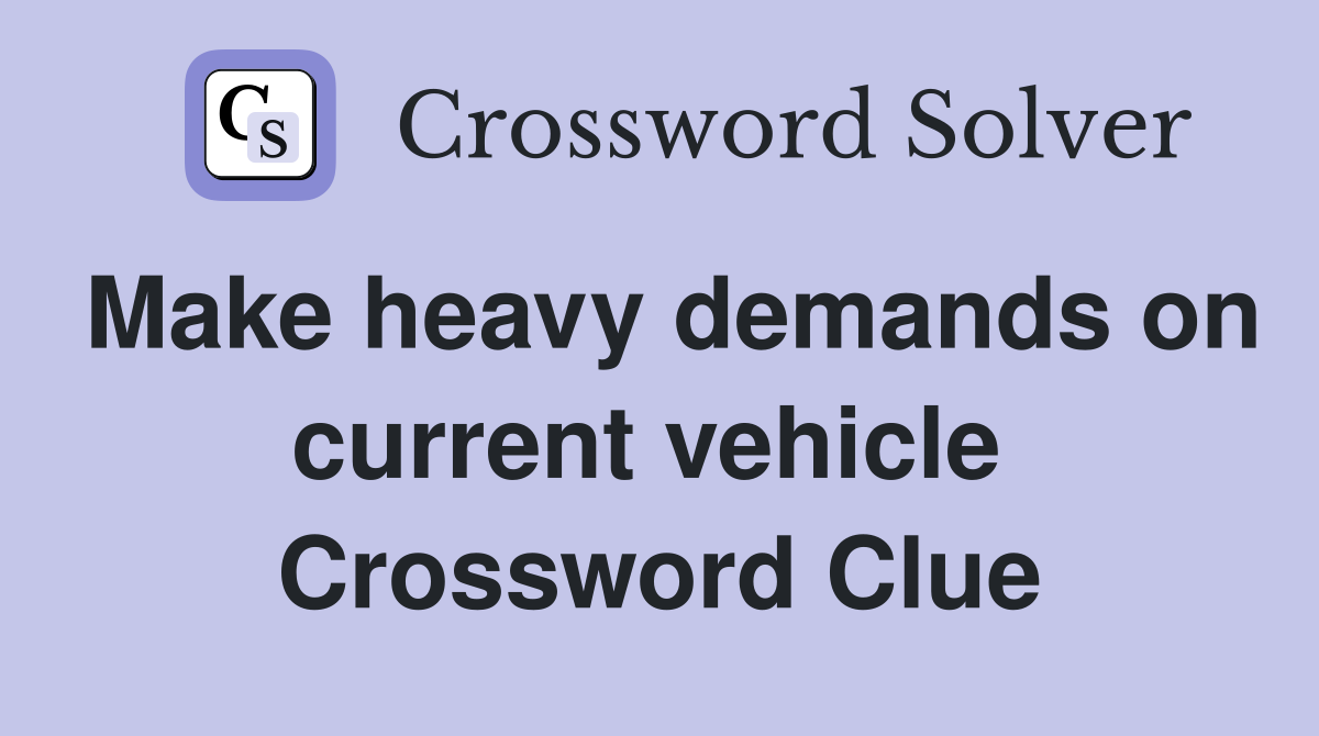 Make heavy demands on current vehicle  Crossword Clue