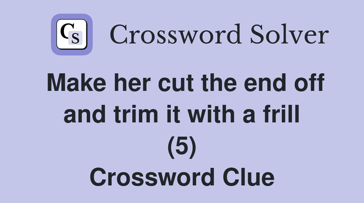 Make her cut the end off and trim it with a frill (5) Crossword Clue