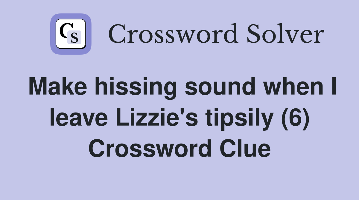 Make hissing sound when I leave Lizzie's tipsily (6) Crossword Clue