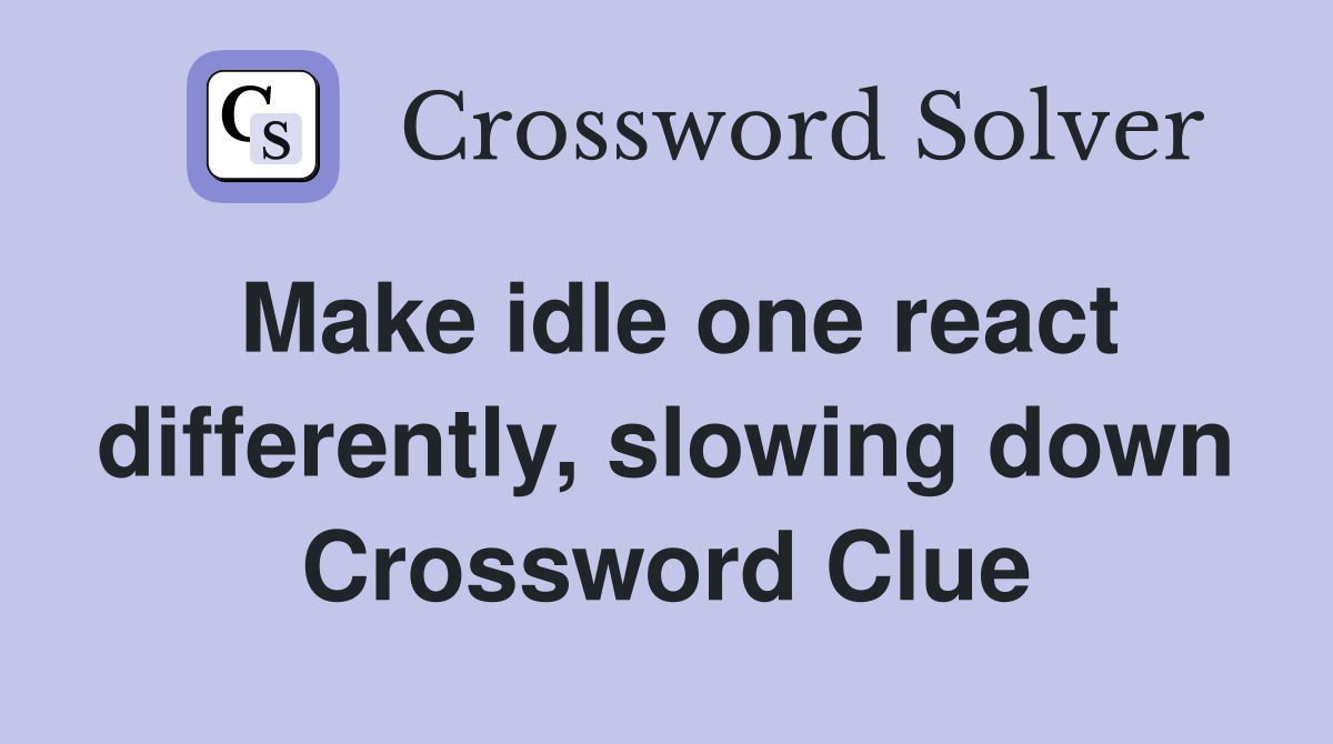 Make idle one react differently, slowing down Crossword Clue