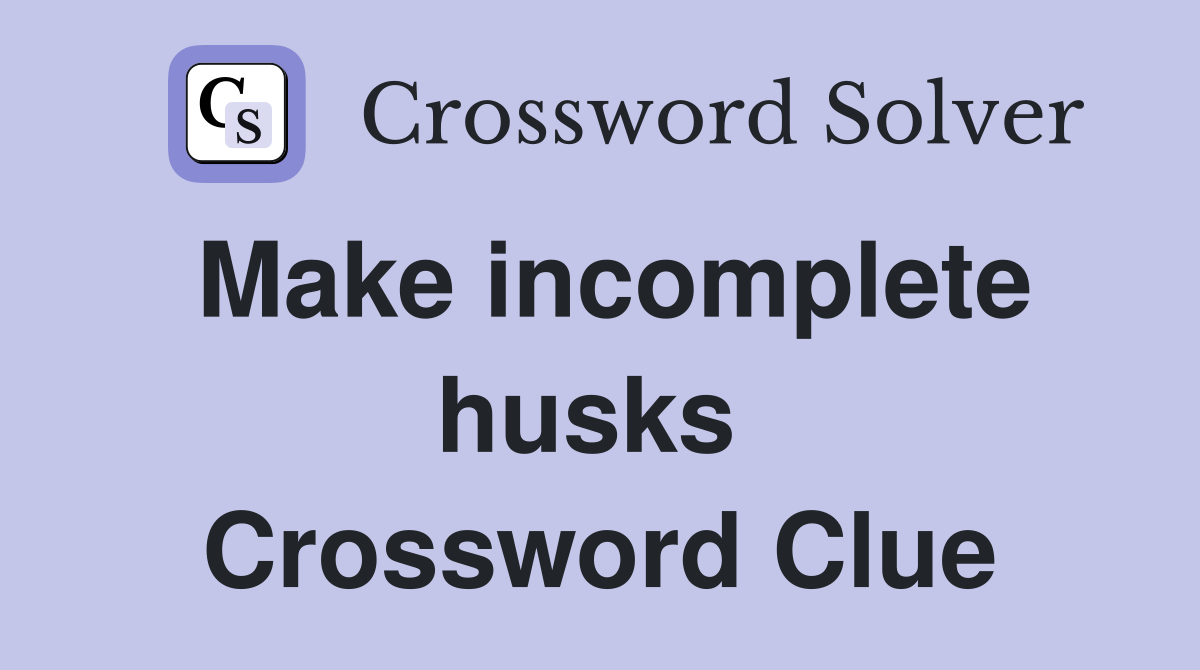 Make incomplete husks  Crossword Clue