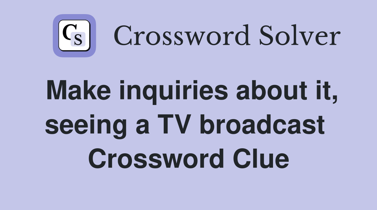 Make inquiries about it, seeing a TV broadcast  Crossword Clue