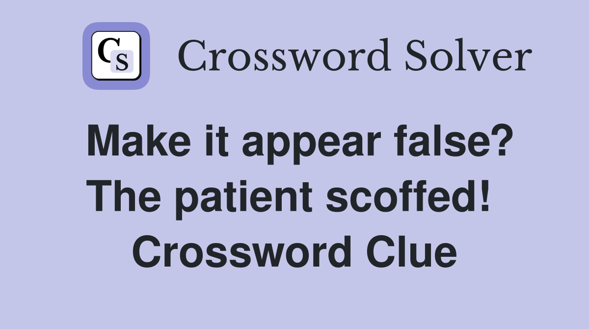 Make it appear false? The patient scoffed!  Crossword Clue