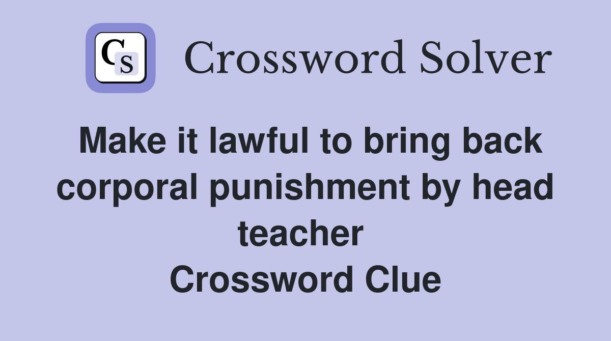 Make it lawful to bring back corporal punishment by head teacher  Crossword Clue