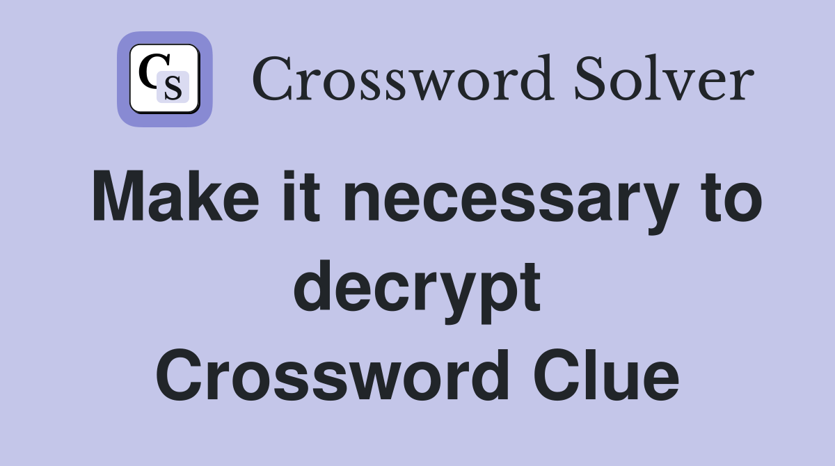 Make it necessary to decrypt Crossword Clue