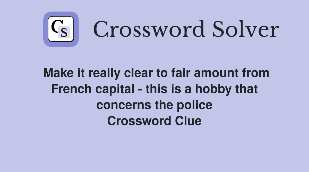 Make it really clear to fair amount from French capital - this is a hobby that concerns the police Crossword Clue