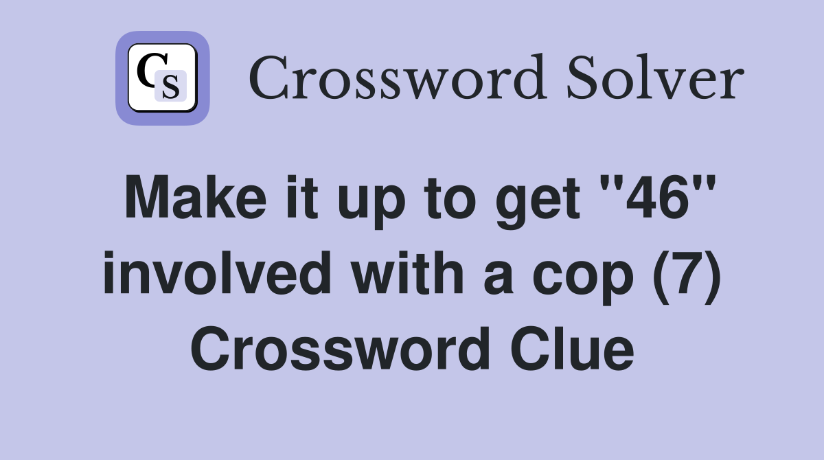 Make it up to get "46" involved with a cop (7) Crossword Clue