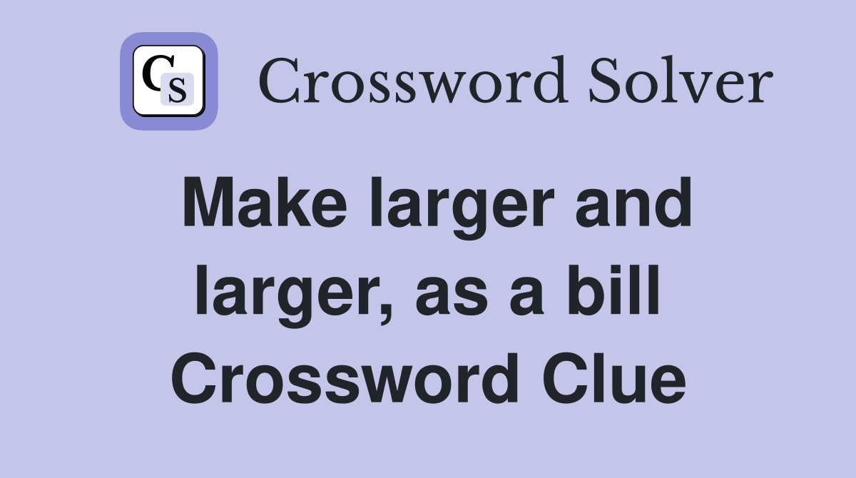 Make larger and larger, as a bill Crossword Clue
