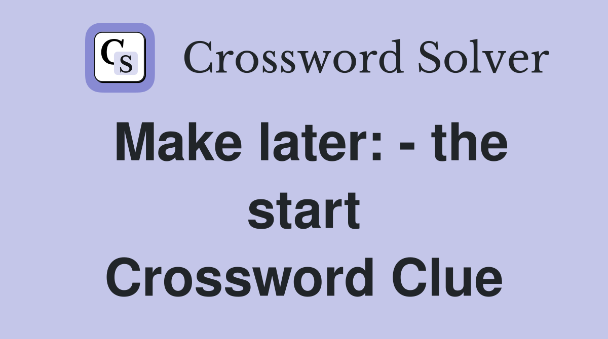 Make later: - the start Crossword Clue