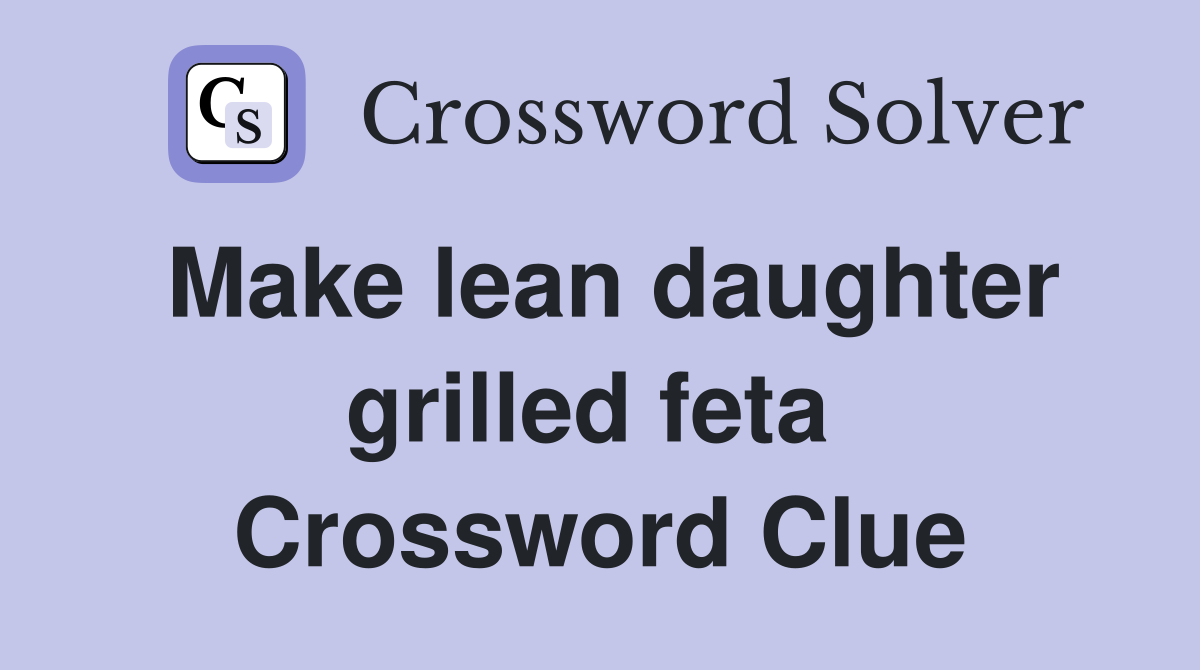 Make lean daughter grilled feta  Crossword Clue