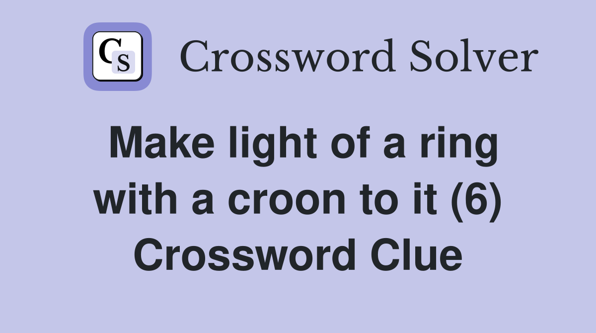 Make light of a ring with a croon to it (6) Crossword Clue
