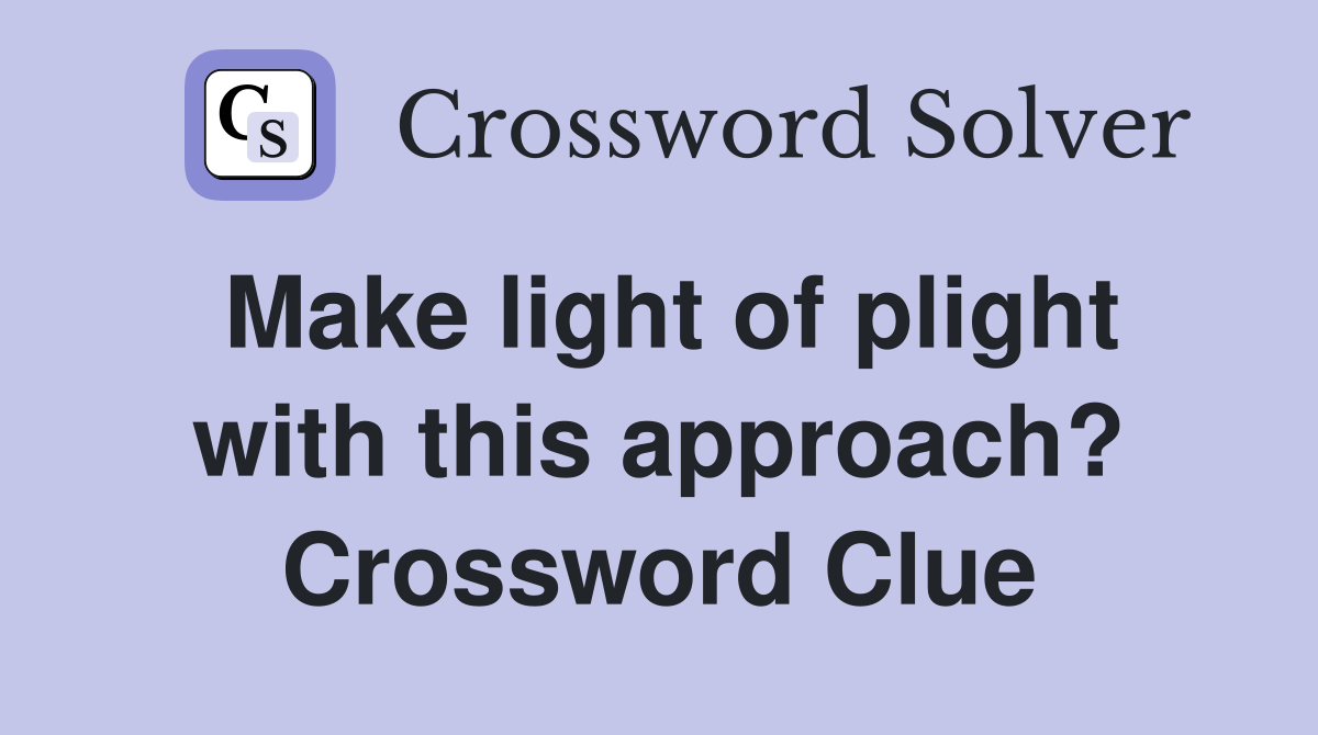 Make light of plight with this approach? Crossword Clue