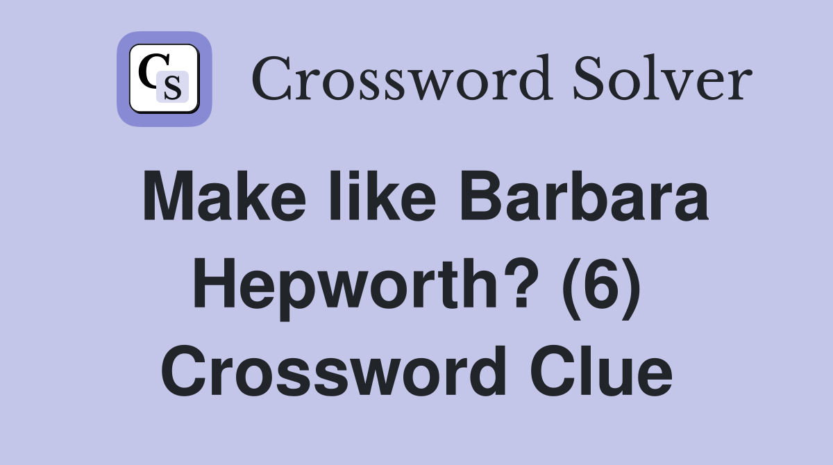 Make like Barbara Hepworth? (6) Crossword Clue