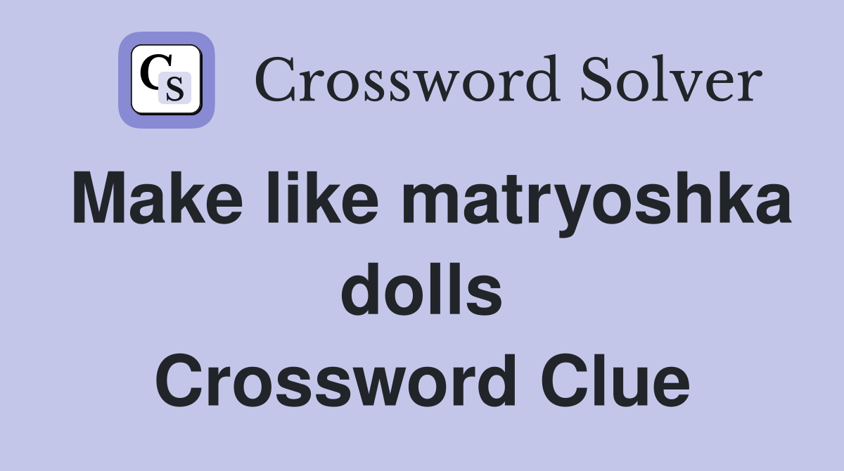 Make like matryoshka dolls Crossword Clue