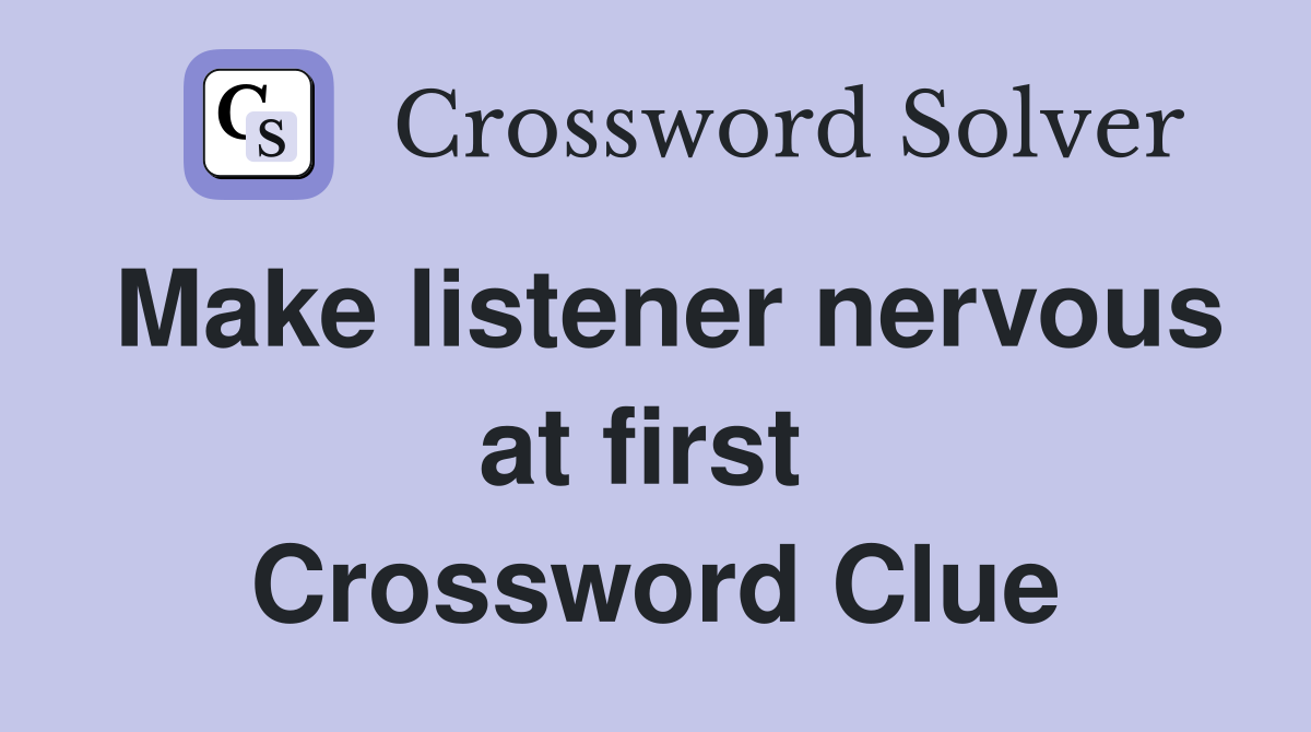 Make listener nervous at first  Crossword Clue