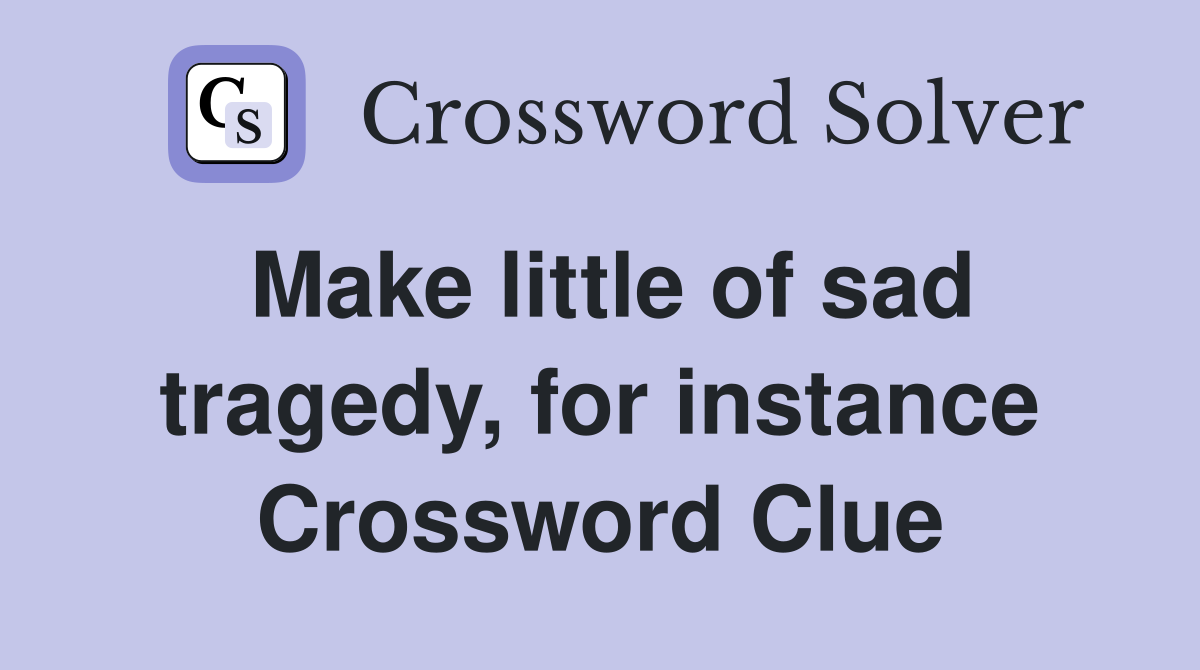 Make little of sad tragedy, for instance Crossword Clue