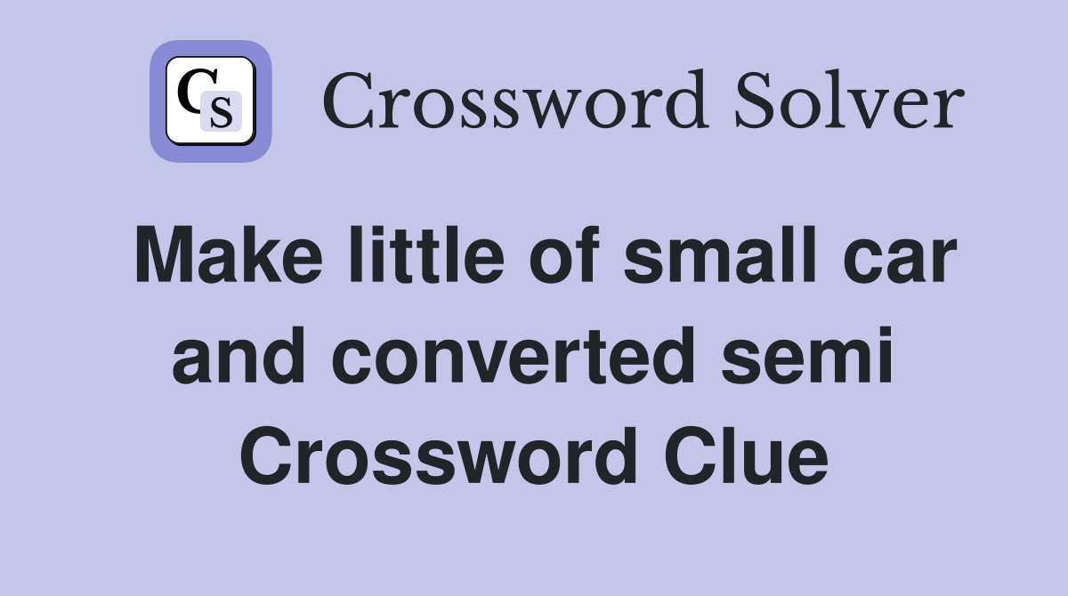 Make little of small car and converted semi Crossword Clue