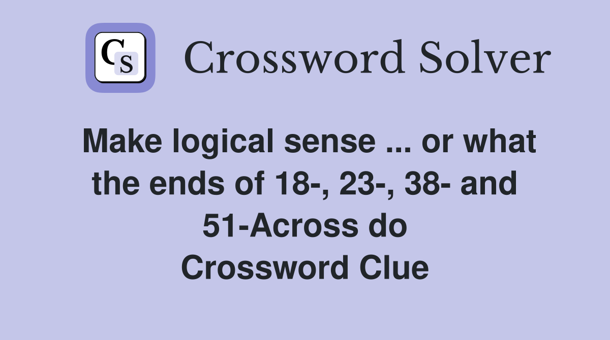 Make logical sense ... or what the ends of 18-, 23-, 38- and 51-Across do Crossword Clue