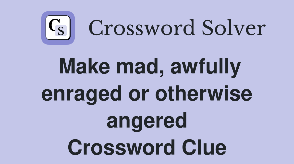 Make mad, awfully enraged or otherwise angered Crossword Clue