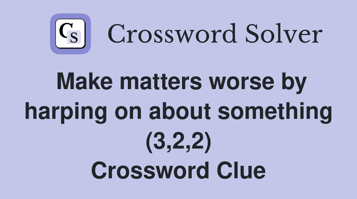 Make matters worse by harping on about something (3,2,2) Crossword Clue