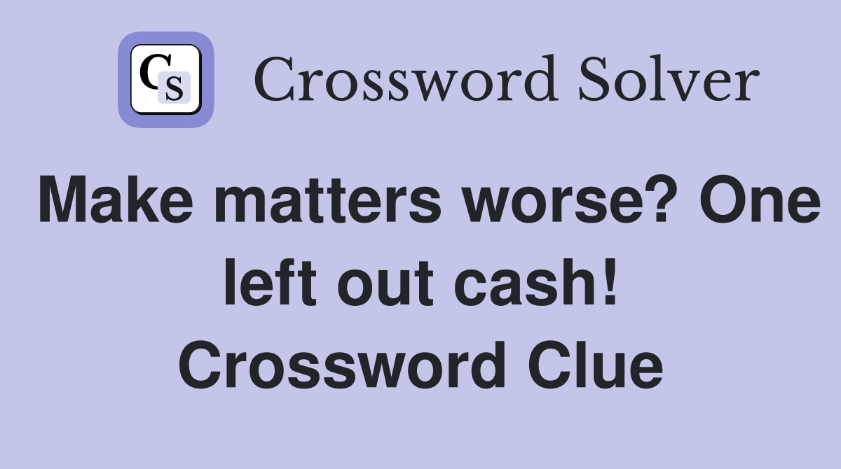 Make matters worse? One left out cash! Crossword Clue