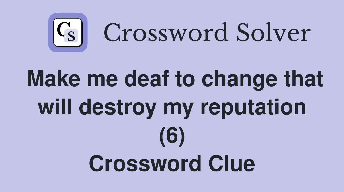 Make me deaf to change that will destroy my reputation (6) Crossword Clue