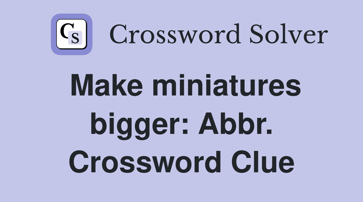 Make miniatures bigger: Abbr. Crossword Clue