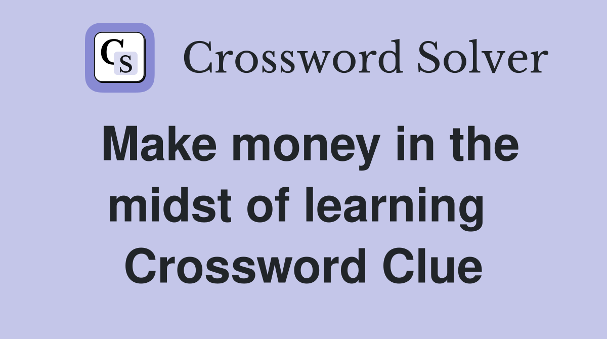 Make money in the midst of learning  Crossword Clue