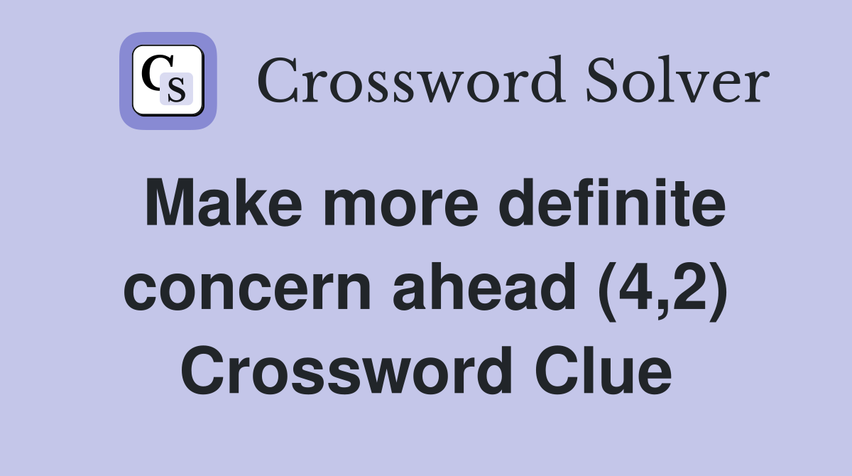 Make more definite concern ahead (4,2) Crossword Clue