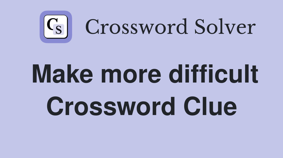 Make more difficult Crossword Clue