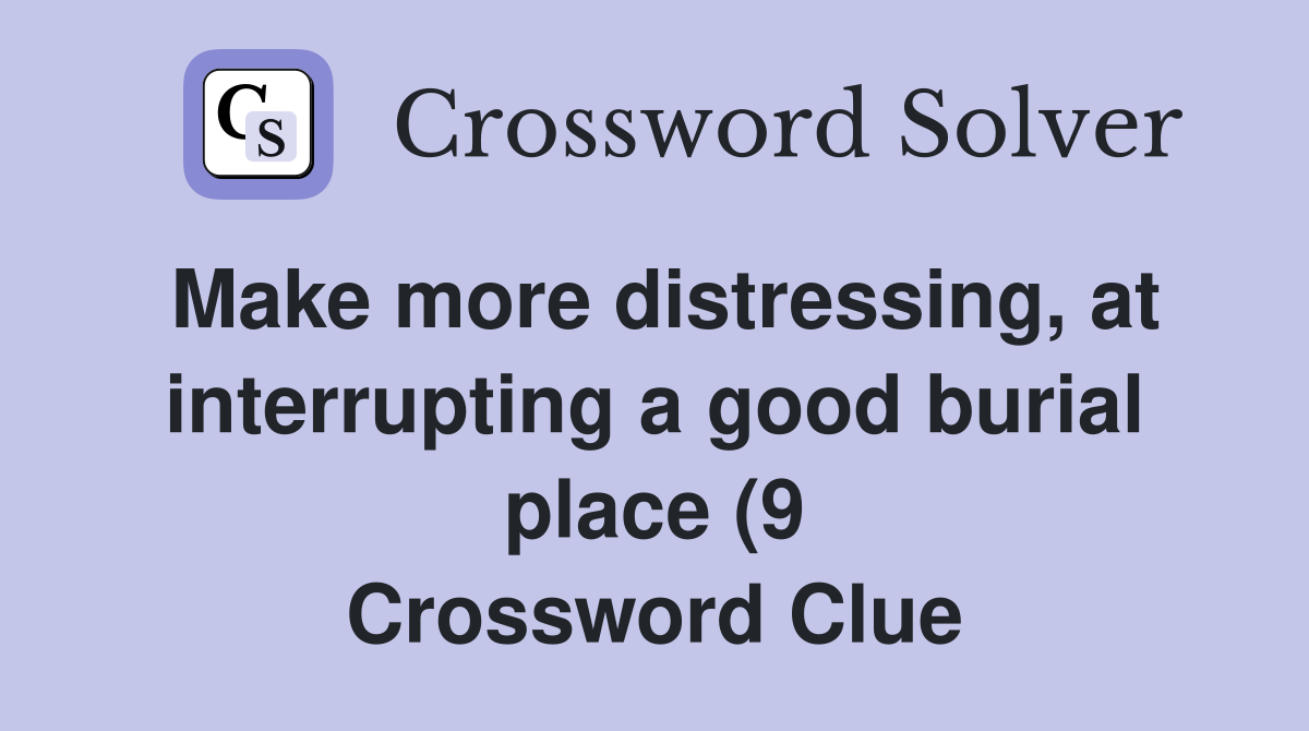 Make more distressing at interrupting a good burial place (9 Make more distressing at interrupting a good burial place (9