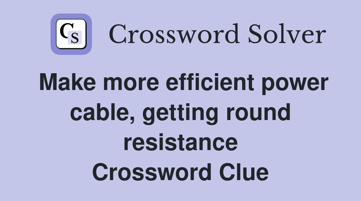 Make more efficient power cable, getting round resistance Crossword Clue