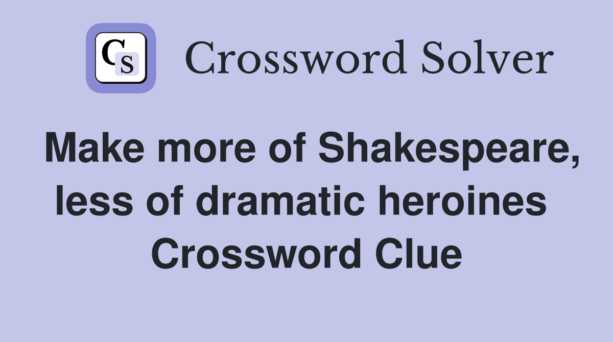 Make more of Shakespeare, less of dramatic heroines  Crossword Clue