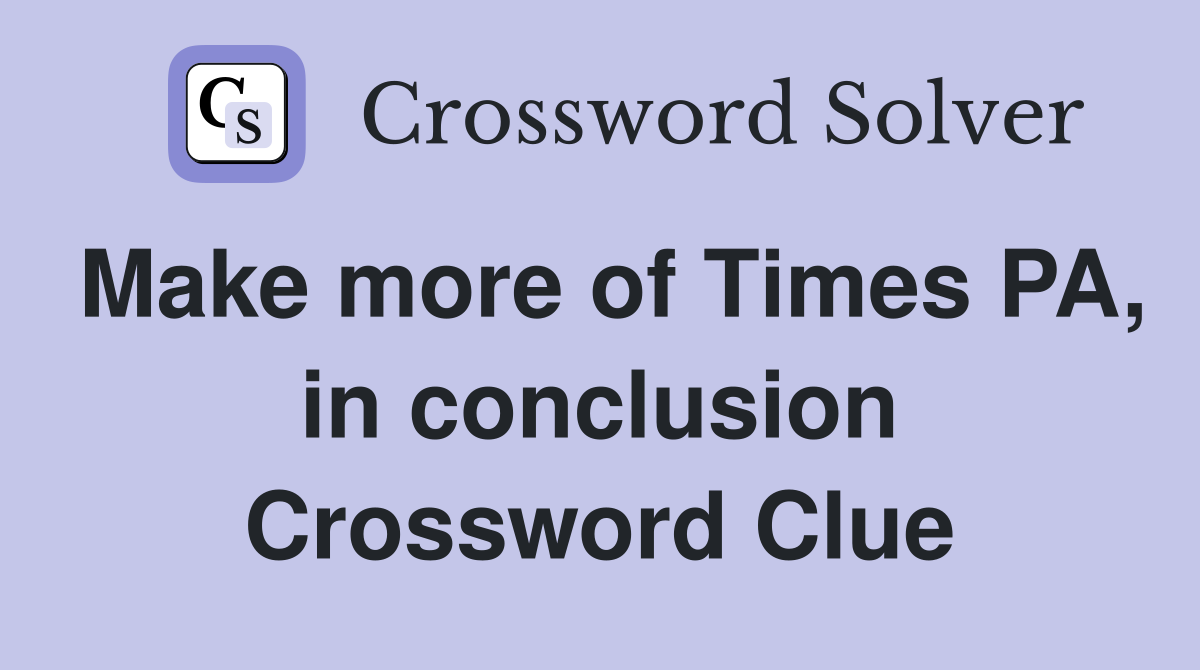 Make more of Times PA, in conclusion Crossword Clue