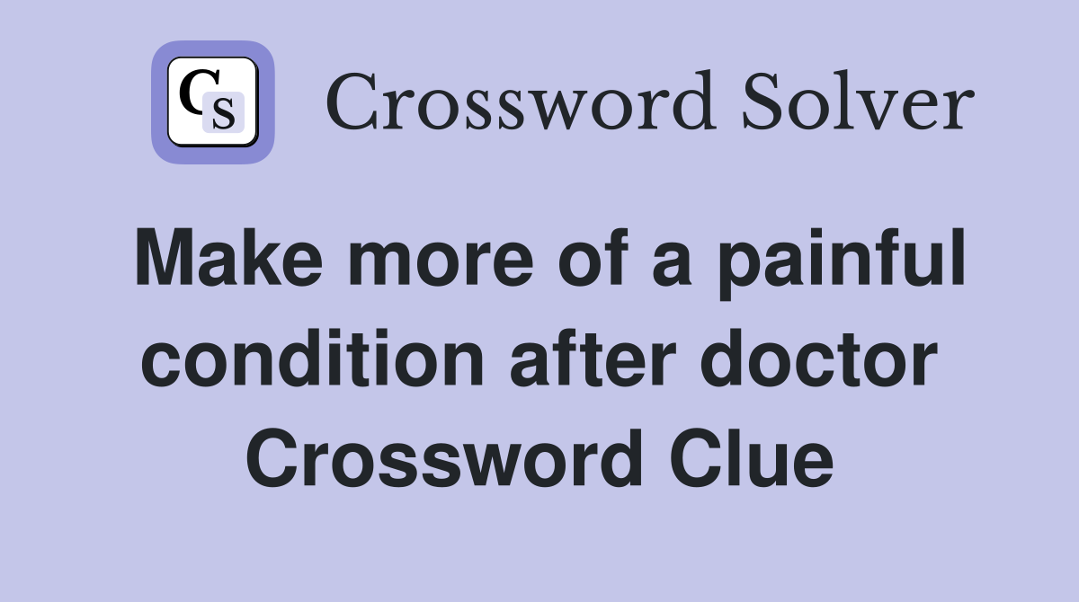 Make more of a painful condition after doctor Crossword Clue