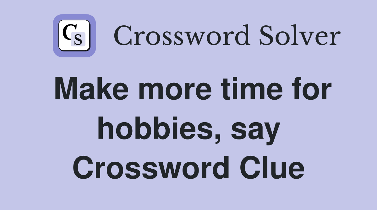 Make more time for hobbies, say Crossword Clue