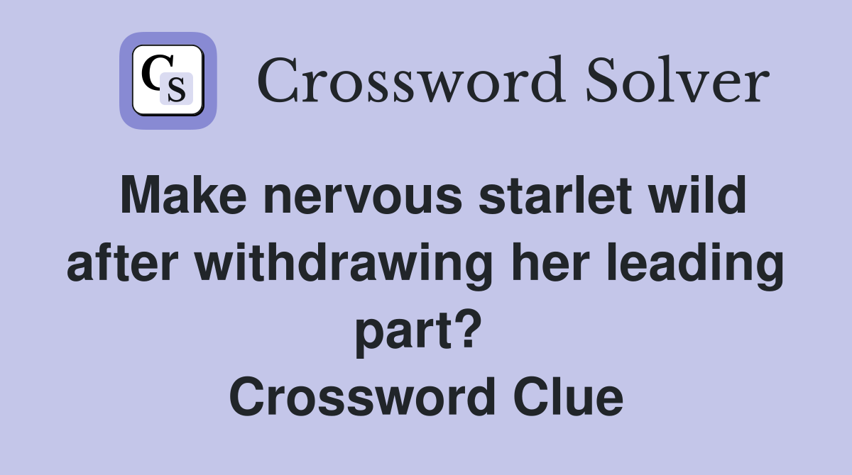 Make nervous starlet wild after withdrawing her leading part?  Crossword Clue