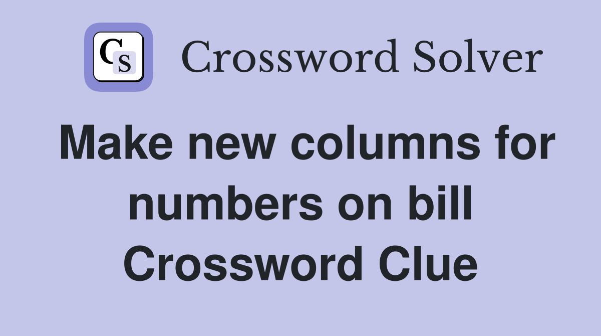 Make new columns for numbers on bill Crossword Clue