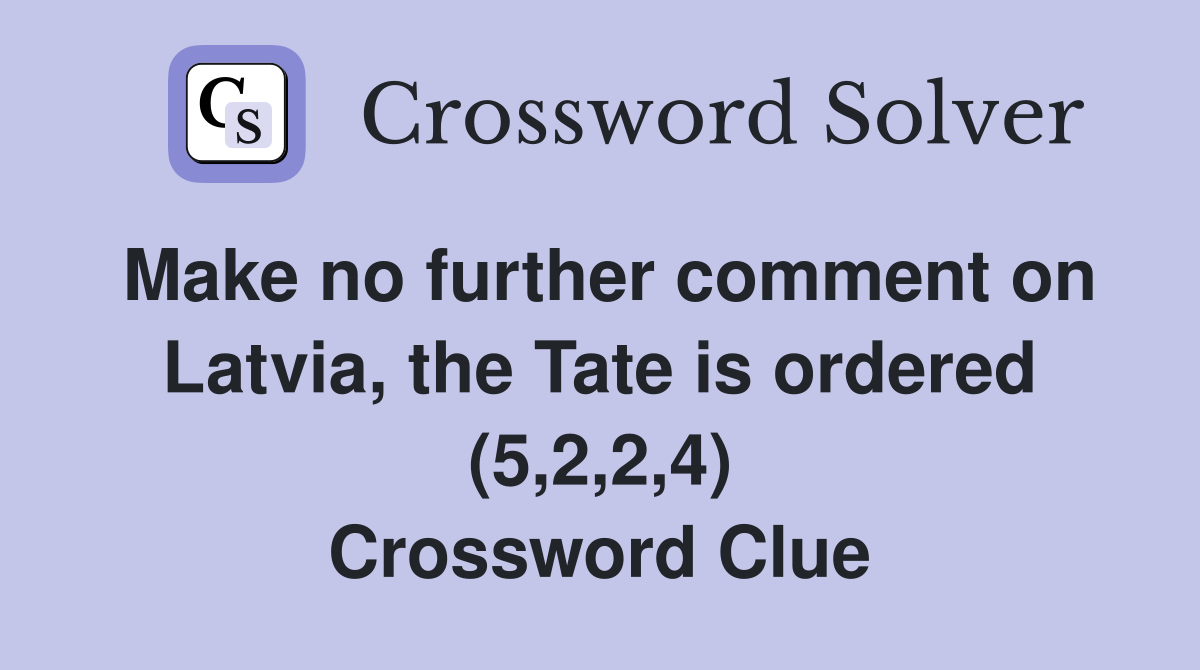 Make no further comment on Latvia, the Tate is ordered (5,2,2,4) Crossword Clue