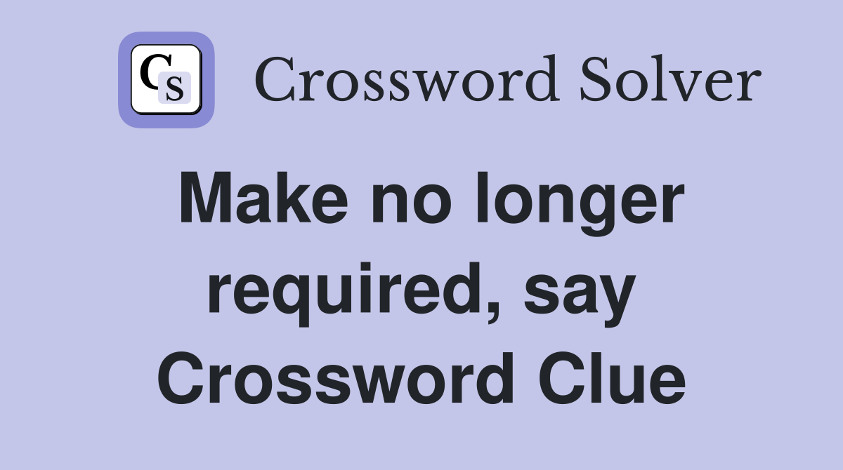 Make no longer required, say Crossword Clue
