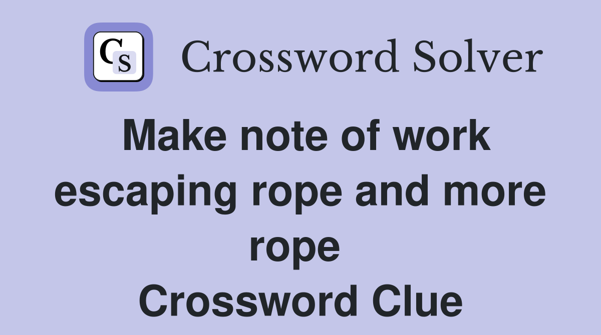 Make note of work escaping rope and more rope  Crossword Clue