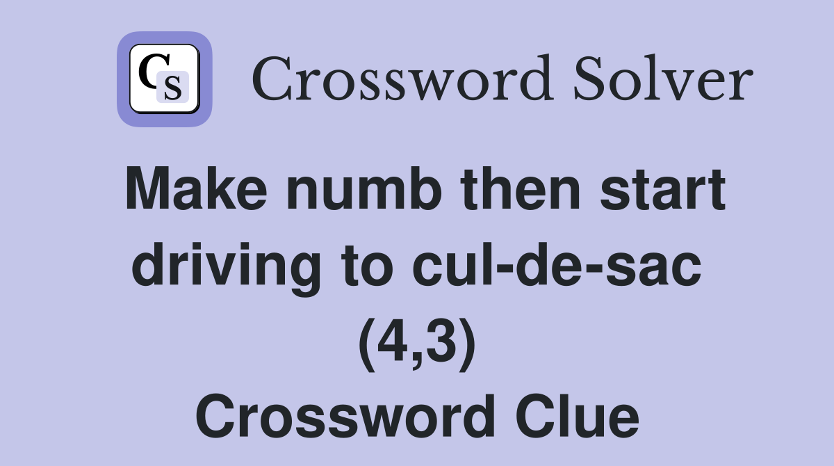 Make numb then start driving to cul-de-sac (4,3) Crossword Clue