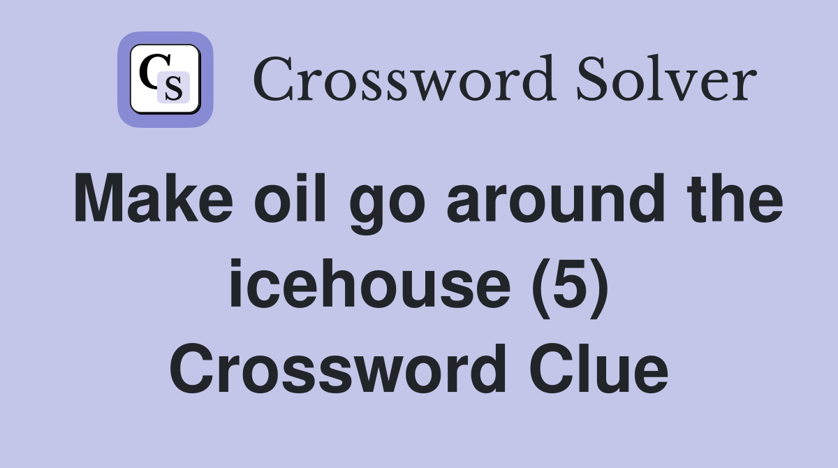 Make oil go around the icehouse (5) Crossword Clue
