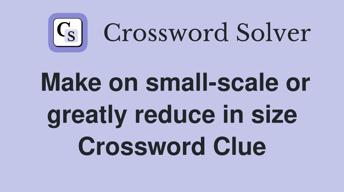 Make on small-scale or greatly reduce in size Crossword Clue