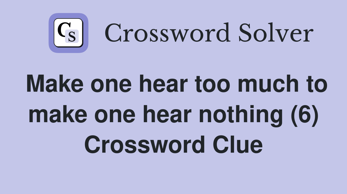 Make one hear too much to make one hear nothing (6) Crossword Clue