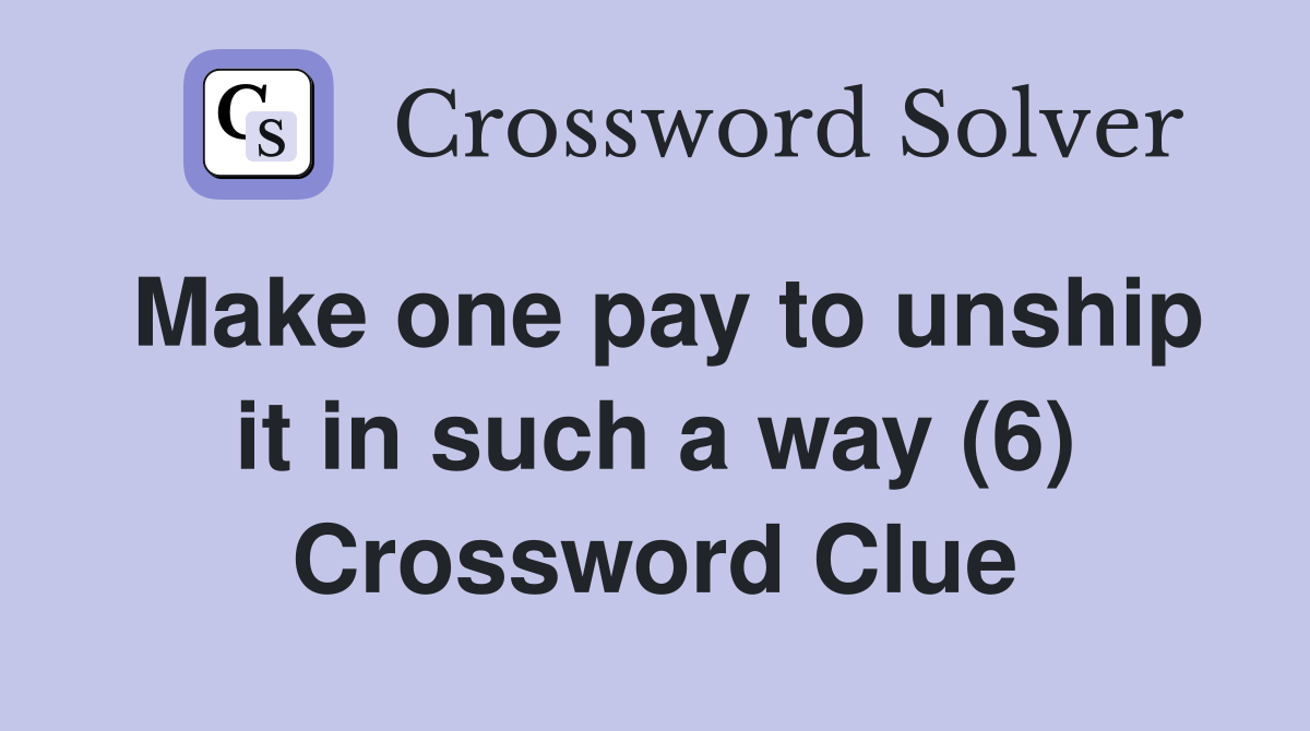 Make one pay to unship it in such a way (6) Crossword Clue